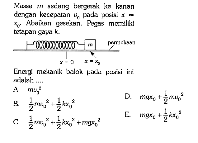 Massa m sedang bergerak ke kanan dengan kecepatan v0 pada posisi x = x0. Abaikan gesekan. Pegas memiliki tetapan gaya k. m permukaan x = 0 x = x0
Energi mekanik balok pada posisi ini adalah ....