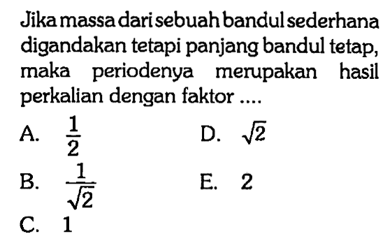 Jika massa dari sebuah bandul sederhana digandakan tetapi panjang bandul tetap, maka periodenya merupakan hasil perkalian dengan faktor ....