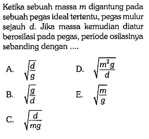 Ketika sebuah massa m digantung pada sebuah pegas ideal tertentu, pegas mulur sejauh d. Jika massa kemudian diatur berosilasi pada pegas, periode osilasinya sebanding dengan ....