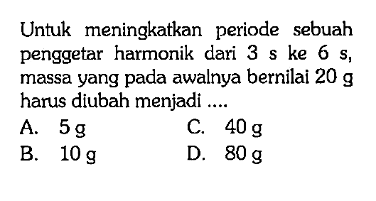 Untuk meningkatkan periode sebuah penggetar harmonik dari 3 s ke 6 s, massa yang pada awalnya bernilai 20 g harus diubah menjadi ....