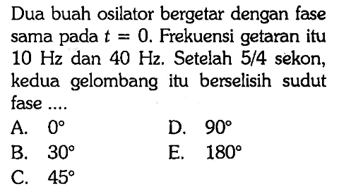 Dua buah osilator bergetar dengan fase sama pada  t=0 . Frekuensi getaran itu  10 Hz  dan  40 Hz . Setelah  5/4  sekon, kedua gelombang itu berselisih sudut fase ....