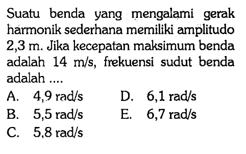 Suatu benda yang mengalami gerak harmonik sederhana memiliki amplitudo 2,3 m. Jika kecepatan maksimum benda adalah 14 m/s, frekuensi sudut benda adalah....