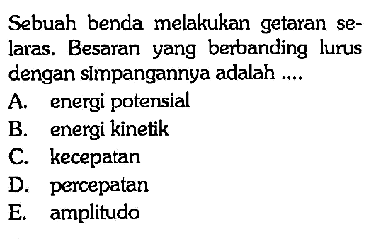 Sebuah benda melakukan getaran selaras. Besaran yang berbanding lurus dengan simpangannya adalah .... A. energi potensial B. energi kinetik C. kecepatan D. percepatan E. amplitudo