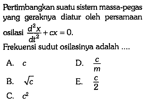 Pertimbangkan suatu sistem massa-pegas yang geraknya diatur oleh persamaan osilasi (d^2 x)/(d t^2) + cx=0.
Frekuensi sudut osilasinya adalah ....