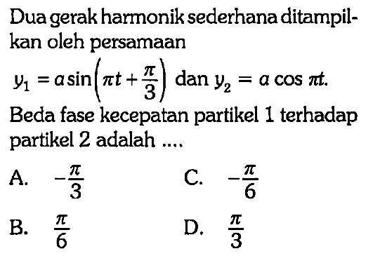 Dua gerak harmonik sederhana ditampilkan oleh persamaan y1=alpha sin (pi t + pi/3) dan y2=alpha cos pi t . Beda fase kecepatan partikel 1 terhadap partikel 2 adalah ....
A.  -pi/3
C.  -pi/6 
B.  pi/6 
D.  pi/3