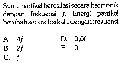 Suatu partikel berosilasi secara harmonik dengan frekuensi  f . Energi partikel berubah secara berkala dengan frekuensi