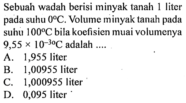 Sebuah wadah berisi minyak tanah 1 liter pada suhu 0 C. Volume minyak tanah pada suhu 100 C bila koefisien muai volumenya 9,55 x 10^-3C adalah