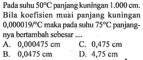 Pada suhu 50 C panjang kuningan 1.000 cm. Bila koefisien muai panjang kuningan 0,000019/C maka pada suhu 75 C panjangnya bertambah sebesar .... 