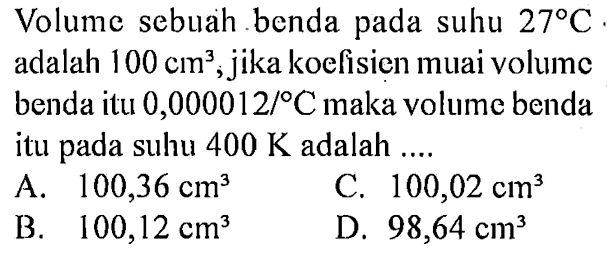 Volume sebuah.benda suhu 27C adalah 100 cm^3, jika koelisien muai volume benda itu 0,000012/ C maka volume benda itu suhu 400 K adalah