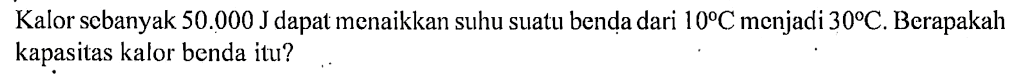 Kalor sebanyak 50.000 J dapat menaikkan suhu suatu benda dari 10 C menjadi 30 C. Berapakah kapasitas kalor benda itu?