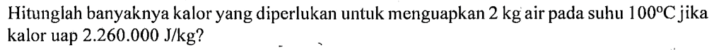 Hitunglah banyaknya kalor yang diperlukan untuk menguapkan 2 kg air pada suhu 100 C jika kalor uap 2.260.000 J/kg?
