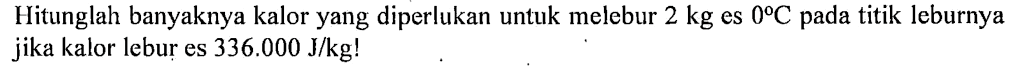 Hitunglah banyaknya kalor yang diperlukan untuk melebur 2 kg es 0 C pada titik leburnya jika kalor lebur es 336.000 J/kg?