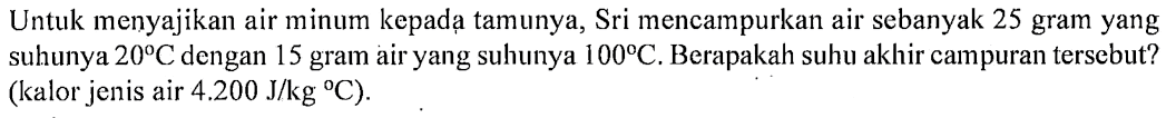 Untuk menyajikan air minum kepada tamunya, Sri mencampurkan air sebanyak 25 gram yang suhunya 20 C dengan 15 gram air yang suhunya 100 C. Berapakah suhu akhir campuran tersebut? (kalor jenis air 4.200 J/kg C)