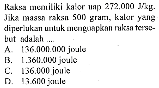 Raksa memiliki kalor uap 272.000 J/kg. Jika massa raksa 500 gram, kalor yang diperlukan untuk menguapkan raksa terse-but adalah ....