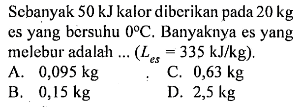 Sebanyak 50 kJ kalor diberikan pada 20 kg es yang bersuhu 0 C. Banyaknya es yang melebur adalah ... (Les = 335 kJ/kg).