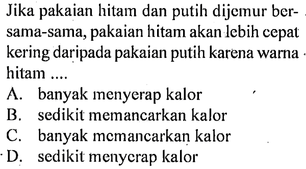 Jika pakaian hitam dan putih dijemur ber-sama-sama, pakaian hitam akan lebih cepat kering daripada pakaian karena warna hitam ....