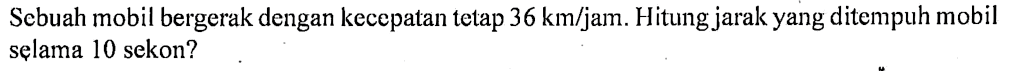 Sebuah mobil bergerak dengan kecepatan tetap 36 km/jam. Hitung jarak yang ditempuh mobil selama 10 sekon?