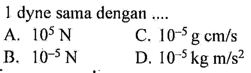 1 dyne sama dengan ....
A. 10^5 N 
C. 10^(-5) g cm/s 
B. 10^(-5) N 
D. 10^(-5) kg m/s^2 