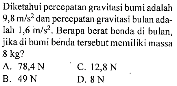 Diketahui percepatan gravitasi bumi adalah 9,8 m/s^2 dan percepatan gravitasi bulan adalah 1,6 m/s^2. Berapa berat benda di bulan, jika di bumi benda tersebut memiliki massa 8 kg?