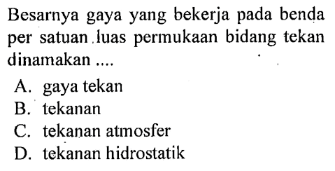 Besarnya gaya yang bekerja pada benda per satuan luas permukaan bidang tekan dinamakan ....A. gaya tekanB. tekananC. tekanan atmosferD. tekanan hidrostatik