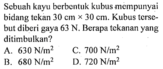 Sebuah kayu berbentuk kubus mempunyai bidang tekan 30 cm x 30 cm. Kubus tersebut diberi gaya 63 N. Berapa tekanan yang ditimbulkan?