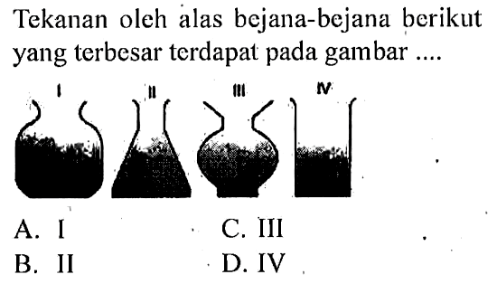 Tekanan oleh alas bejana-bejana berikut yang terbesar terdapat pada gambar ....
A. I
C. III
B. II
D. IV