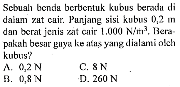 Sebuah benda berbentuk kubus berada di dalam zat cair. Panjang sisi kubus  0,2 m  dan berat jenis zat cair  1.000 N/(m^3). Berapakah besar gaya ke ataș yang dialami oleh kubus? 