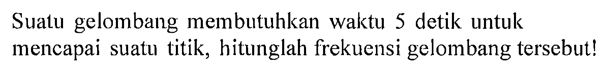 Suatu gelombang membutuhkan waktu 5 detik untuk mencapai suatu titik, hitunglah frekuensi gelombang tersebut!