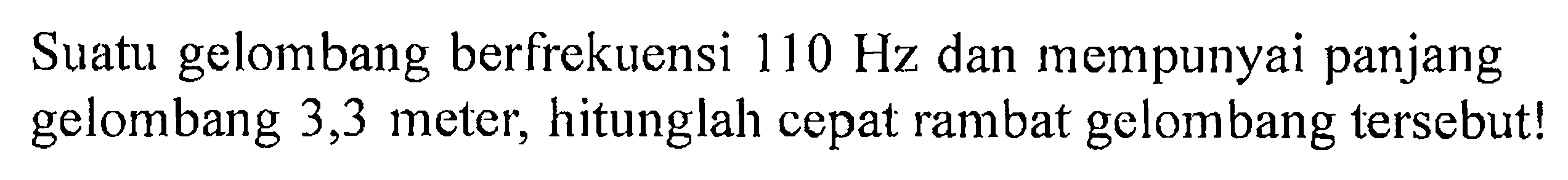 Suatu gelombang berfrekuensi  110 Hz  dan mempunyai panjang gelombang 3,3 meter, hitunglah cepat rambat gelombang tersebut!