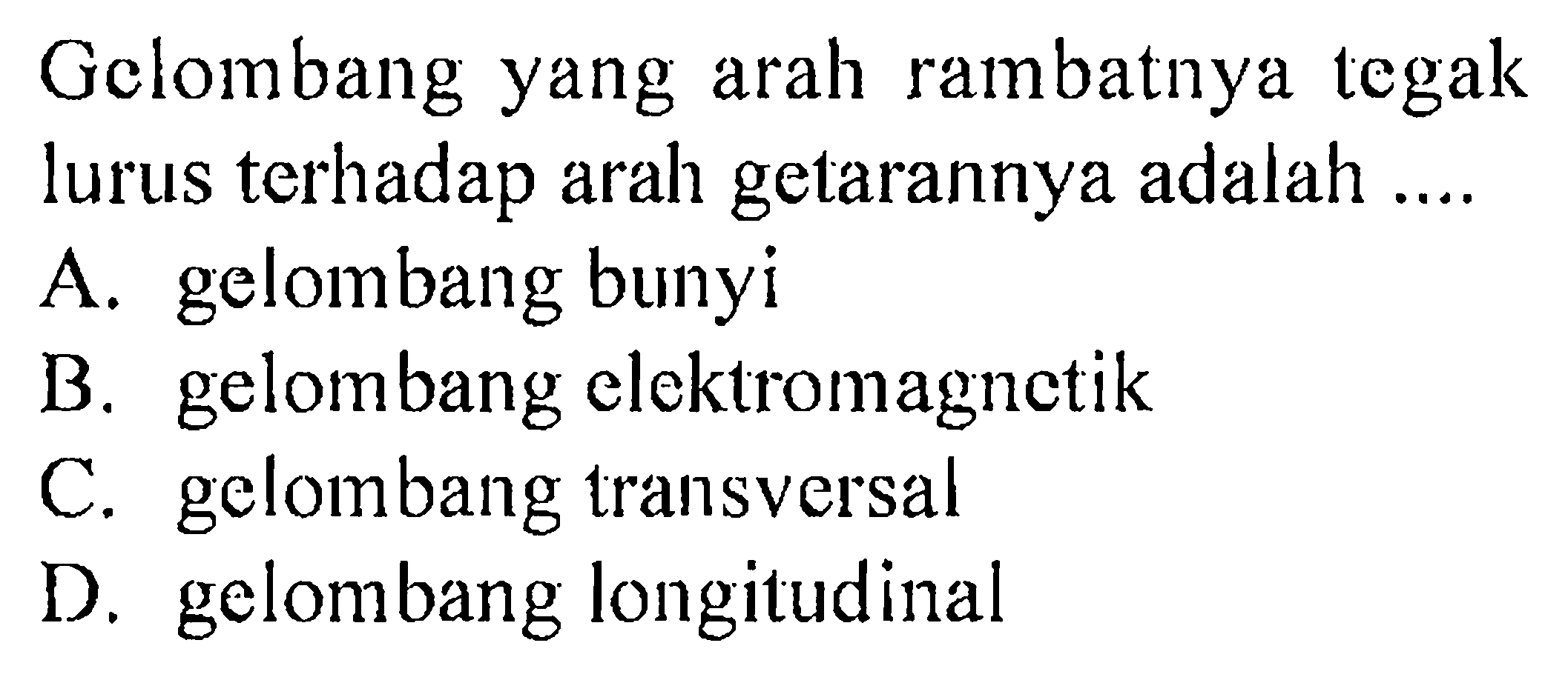 Gelombang yang arah rambatnya tegak lurus terhadap arah getarannya adalah ....A. gelombang bunyiB. gelombang elektromagnetikC. gelombang transversalD. gelombang longitudinal 