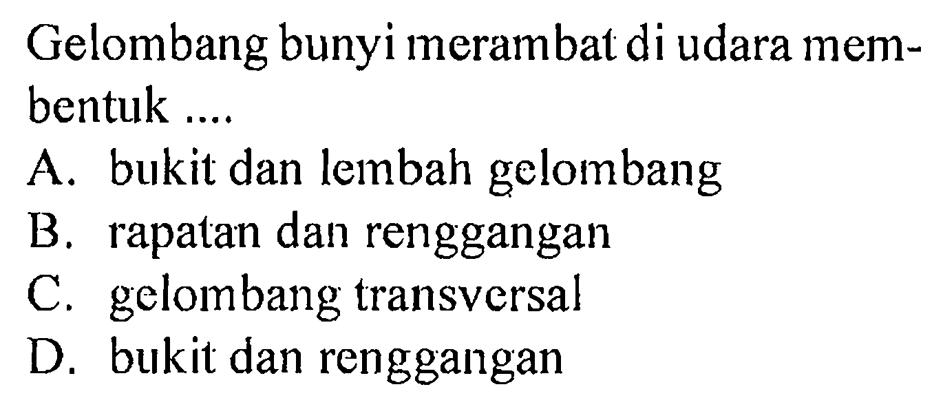 Gelombang bunyi merambat di udara membentuk .... A. bukit dan lembah gelombang B. rapatan dan renggangan C. gelombang transversal D. bukit dan renggangan