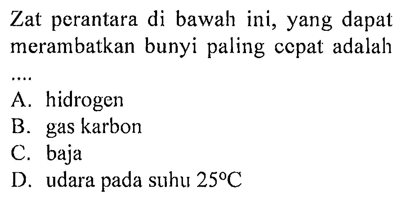 Zat perantara di bawah ini, yang dapat merambatkan bunyi paling cepat adalah .....
A. hidrogen
B. gas karbon
C. baja
D. udara pada suhu 25 C