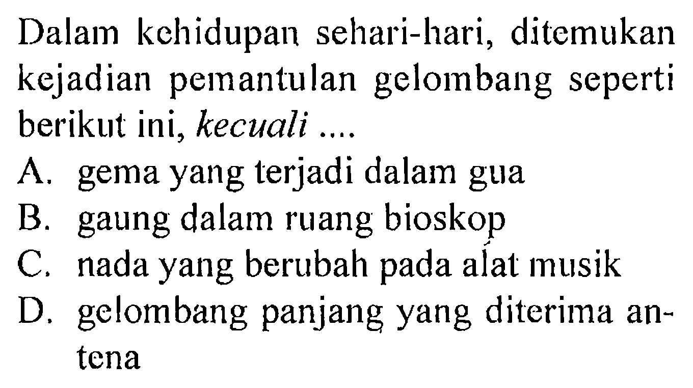 Dalam kehidupan sehari-hari, ditemukan kejadian pemantulan gelombang seperti berikut ini, kecuali....A. gema yang terjadi dalam gua B. gaung dalam ruang bioskop C. nada yang berubah pada alat musik D. gelombang panjang yang diterima antena 