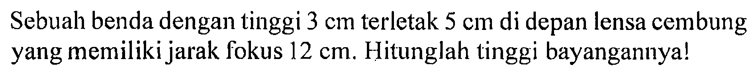 Sebuah benda dengan tinggi 3 cm terletak 5 cm di depan lensa cembung yang memiliki jarak fokus 12 cm. Hitunglah tinggi bayangannya!