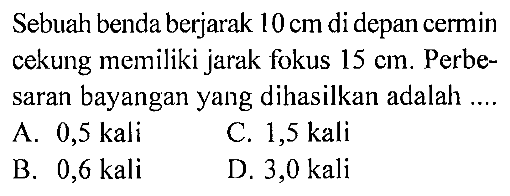 Sebuah benda berjarak 10 cm di depan cermin cekung memiliki jarak fokus 15 cm. Perbesaran bayangan yang dihasilkan adalah ....