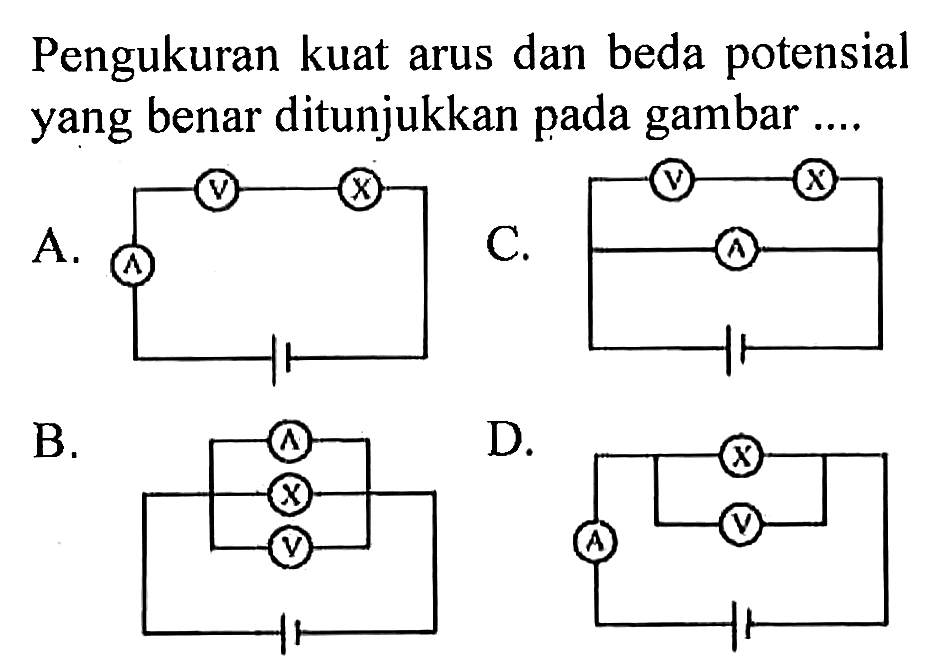 Pengukuran kuat arus dan beda potensial yang benar ditunjukkan pada gambar .... 
A. V X A 
B. A X V 
C. V X A 
D. X V A