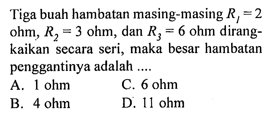 Tiga buah hambatan masing-masing R1=2 ohm, R2=3 ohm, dan R3=6 ohm dirangkaikan secara seri, maka besar hambatan penggantinya adalah .... 