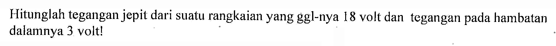 Hitunglah tegangan jepit dari suatu rangkaian yang ggl-nya 18 volt dan tegangan pada hambatan dalamnya 3 volt!