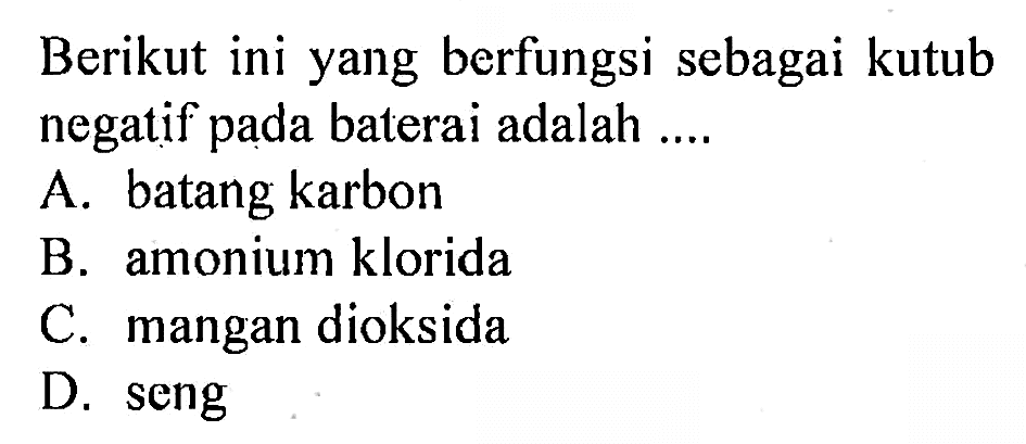 Berikut ini yang berfungsi sebagai kutub negatif pada baterai adalah ....
A. batang karbon
B. amonium klorida
C. mangan dioksida
D. seng