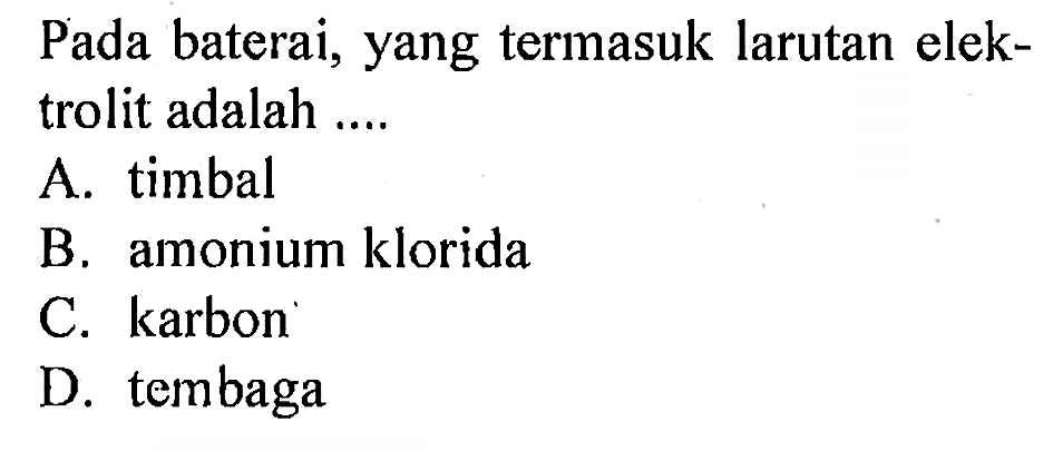 Pada baterai, yang termasuk larutan elektrolit adalah ....
A. timbal
B. amonium klorida
C. karbon
D. tembaga