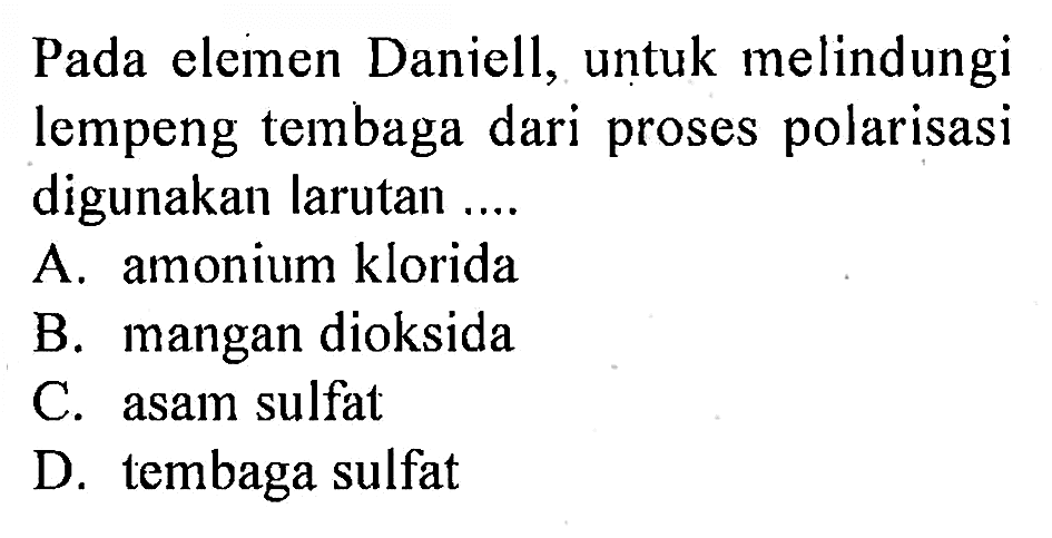 Pada elemen Daniell, untuk melindungi lempeng tembaga dari proses polarisasi digunakan larutan ....
A. amonium klorida
B. mangan dioksida
C. asam sulfat
D. tembaga sulfat