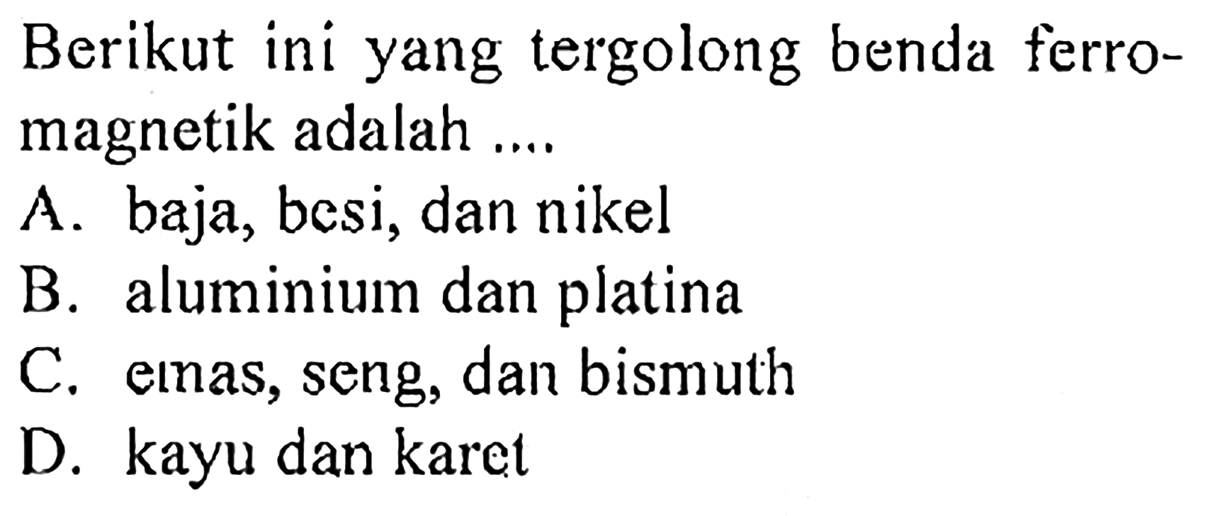 Berikut ini yang tergolong benda ferromagnetik adalah .... A. baja, besi, dan nikel B. aluminium dan platina C. einas, seng, dan bismuth D. kayu dan karet