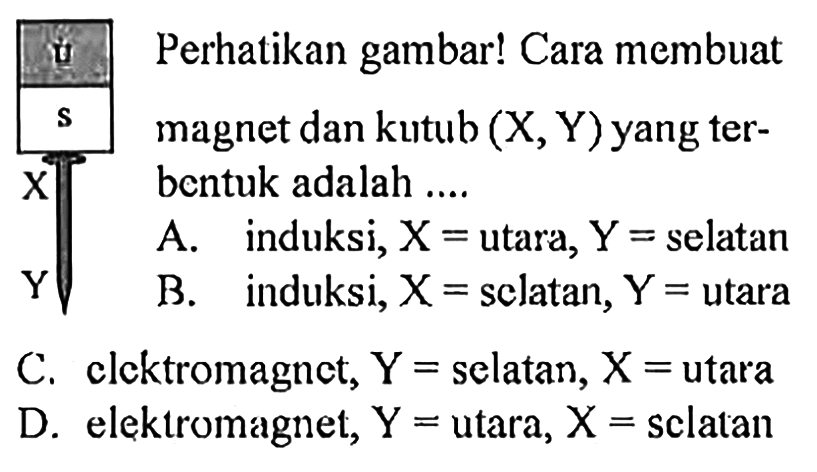 Perhatikan gambar! Cara membuat magnet dan kutub (X, Y) yang terbentuk adalah .... A. induksi, X=utara, Y= selatan B. induksi, X=selatan, Y=utara C. elektromagnet, Y=selatan, X=utara D. elektromagnet, Y=utara, X= selatan