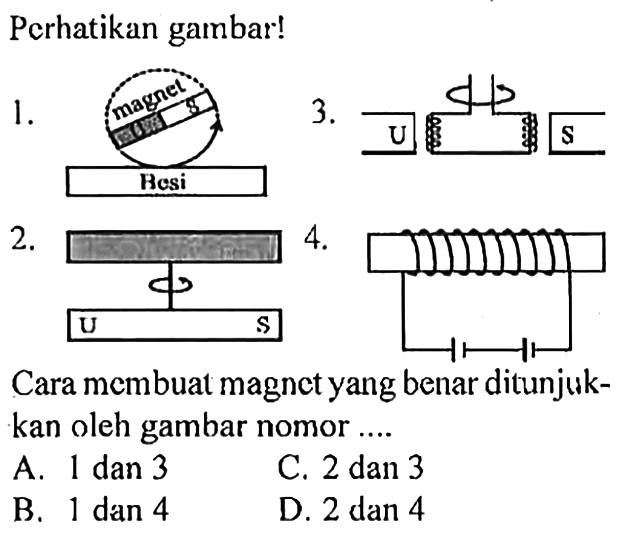 Perhatikan gambar! 1. magnet Besi 2. U S 3. U S 4. Cara membuat magnet yang benar ditunjukkan oleh gambar nomor .... A. 1 dan 3 C. 2 dan 3 B. 1 dan 4 D. 2 dan 4