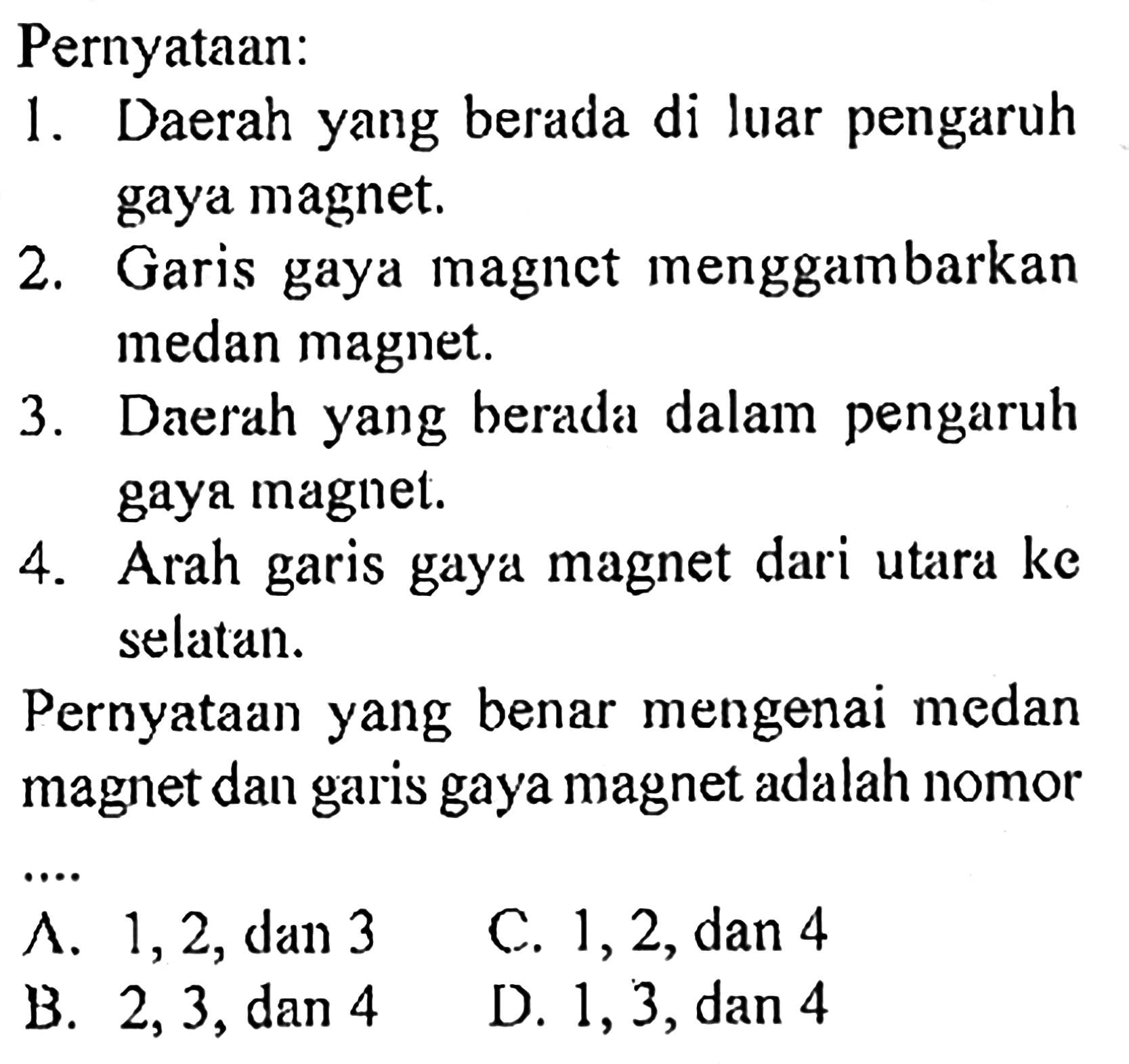 Pernyataan:1. Daerah yang berada di luar pengaruh gaya magnet.2. Garis gaya magnct menggambarkan medan magnet.3. Daerah yang berada dalam pengaruh gaya magnet.4. Arah garis gaya magnet dari utara ke selatan.Pernyataan yang benar mengenai medan magnet dan garis gaya magnet adalah nomorLambda. 1,2, dan 3C. 1,2, dan 4B. 2,3, dan 4D. 1,3, dan 4