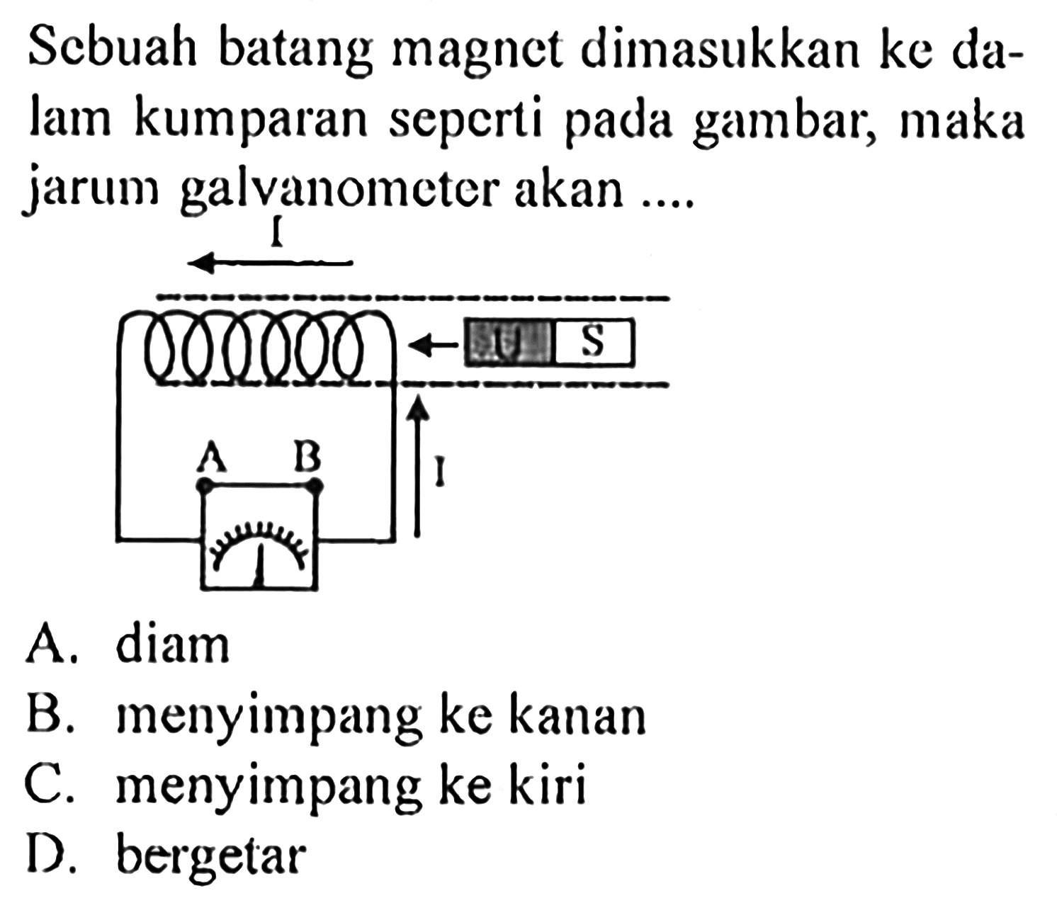 Sebuah batang magnet dimasukkan ke dalam kumparan sepcrti pada gambar, maka jarum galvanometer akan .... I U S A B I 
A. diam
B. menyimpang ke kanan
C. menyimpang ke kiri
D. bergetar