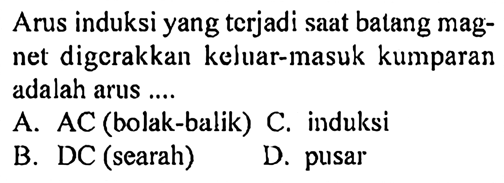 Arus induksi yang terjadi saat batang magnet digcrakkan keluar-masuk kumparan adalah arus .... 