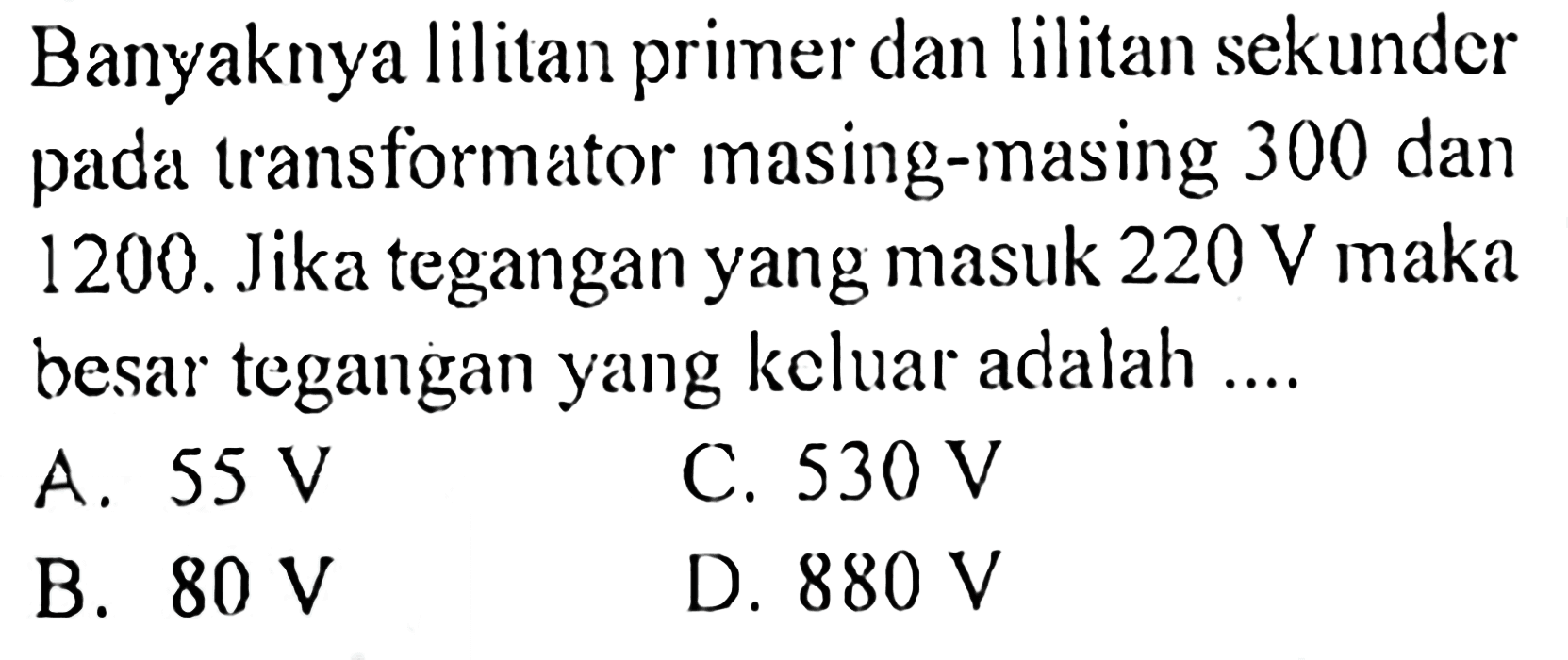 Banyaknya lilitan primer dan lilitan sekunder pada transformator masing-masing 300 dan 1200. Jika tegangan yang masuk  220 V  maka besar tegangan yang keluar adalah ....