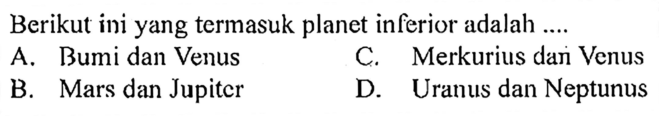 Berikut ini yang termasuk planet inferior adalah ....A. Bumi dan VenusC. Merkurius dar VenusB. Mars dan JupiterD. Uranus dan Neptunus