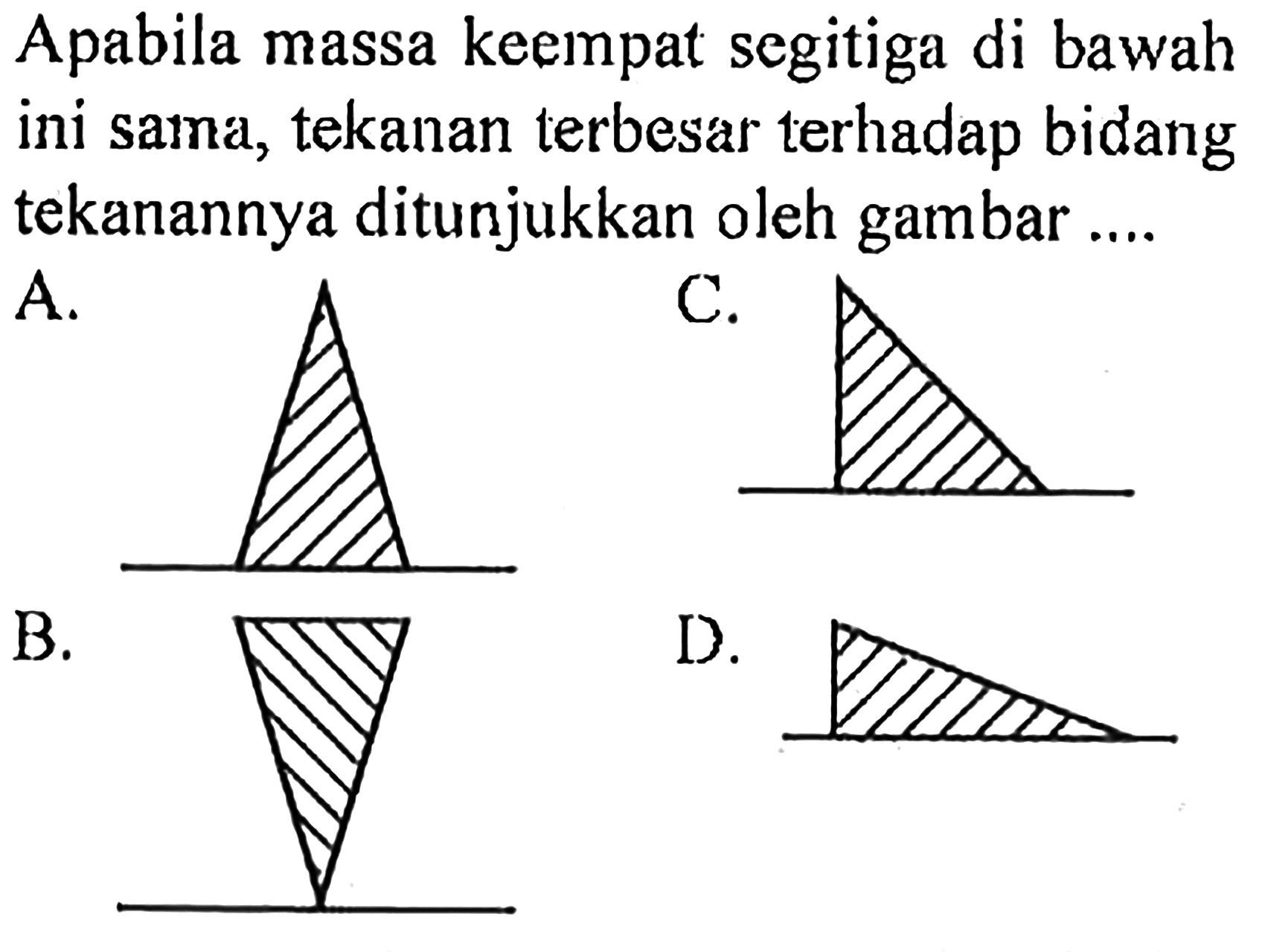 Apabila massa keempat segitiga di bawah ini sama, tekanan terbesar terhadap bidang tekanannya ditunjukkan oleh gambar....A.
B.
C.
D.